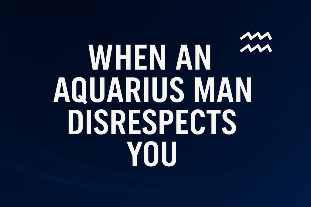 6 Proven Tactics for When an Aquarius Man Disrespects You